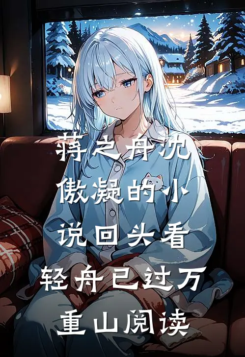 蒋之舟沈傲凝的小说回头看，轻舟已过万重山阅读