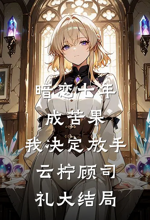 暗恋七年成苦果，我决定放手云柠顾司礼大结局