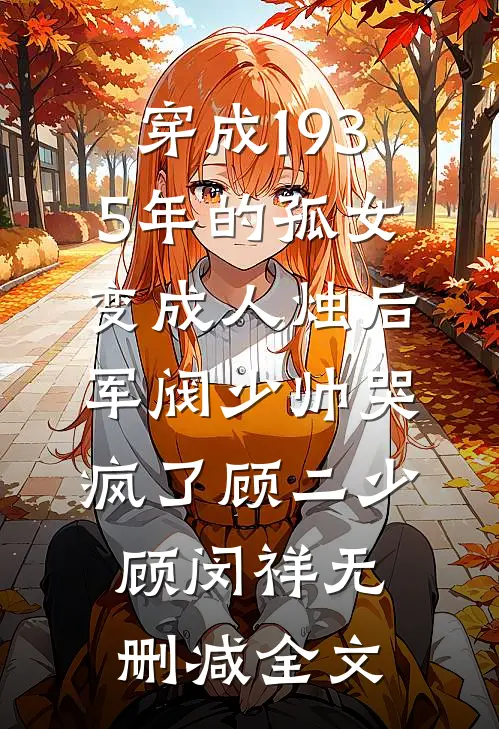 穿成1935年的孤女，变成人烛后军阀少帅哭疯了顾二少顾闵祥无删减全文