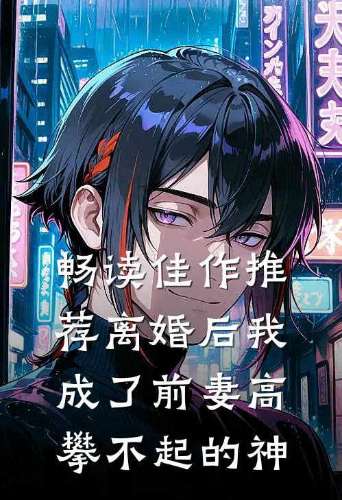 畅读佳作推荐离婚后我成了前妻高攀不起的神