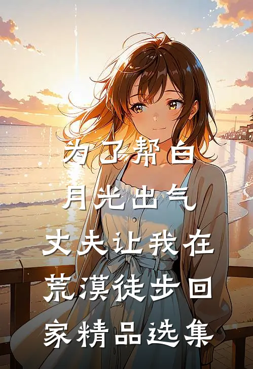 为了帮白月光出气，丈夫让我在荒漠徒步回家精品选集
