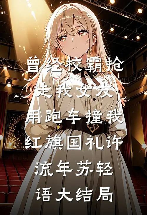 曾经校霸抢走我女友，用跑车撞我红旗国礼许流年苏轻语大结局