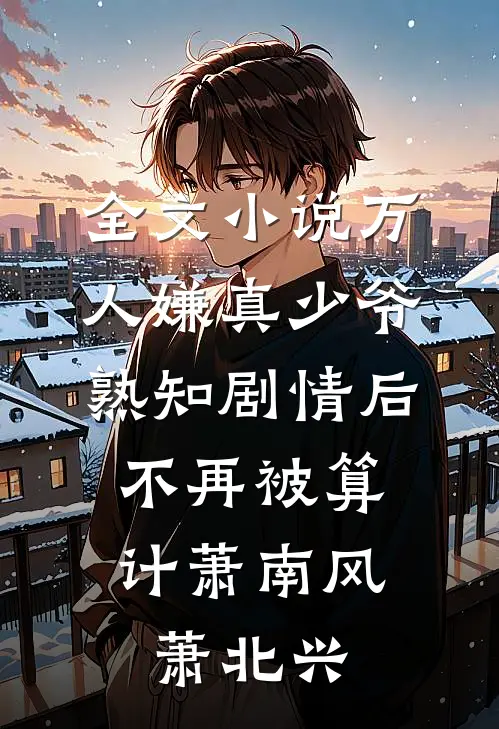 全文小说万人嫌真少爷熟知剧情后，不再被算计萧南风萧北兴
