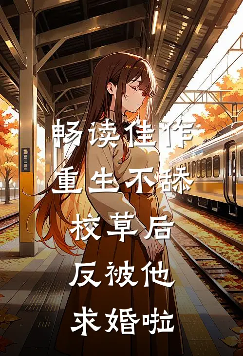 畅读佳作重生不舔校草后，反被他求婚啦