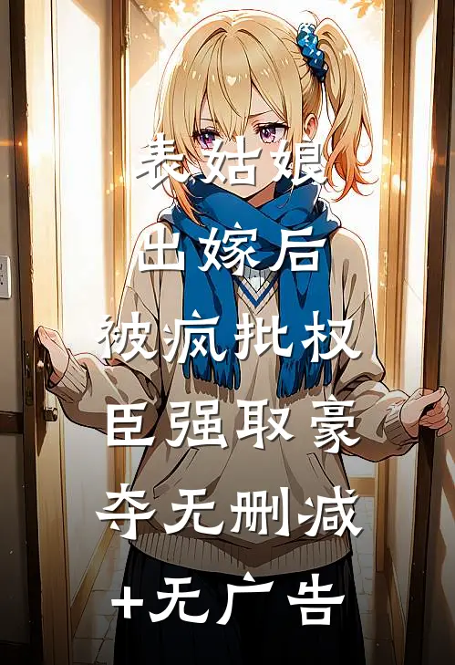 表姑娘出嫁后，被疯批权臣强取豪夺无删减+无广告