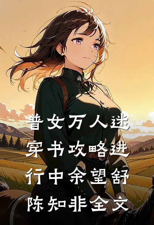 普女万人迷：穿书攻略进行中余望舒陈知非全文