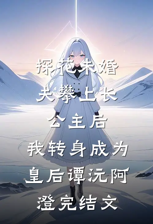 探花未婚夫攀上长公主后，我转身成为皇后谭沅阿澄完结文