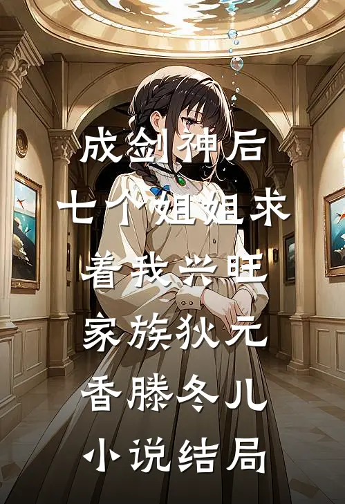 成剑神后，七个姐姐求着我兴旺家族狄元香滕冬儿小说结局
