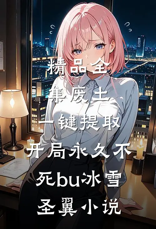 精品全集废土,一键提取,开局永久不死bu 冰雪圣翼 小说