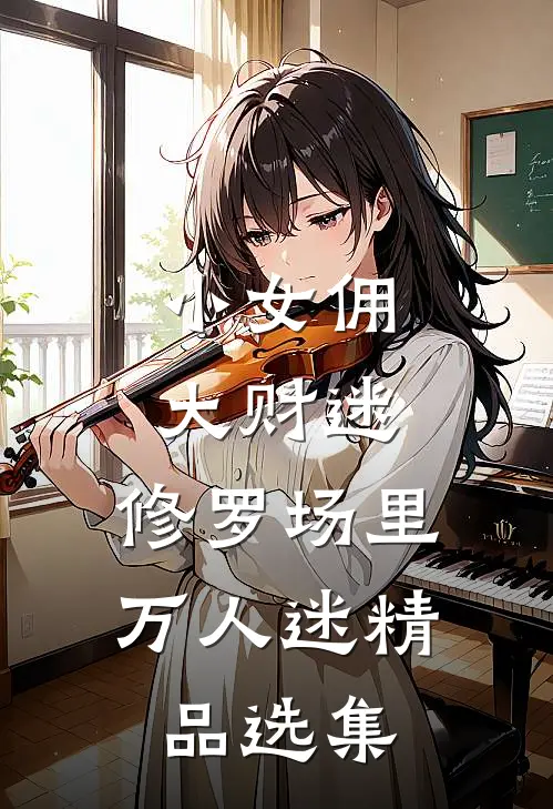 小女佣，大财迷，修罗场里万人迷精品选集