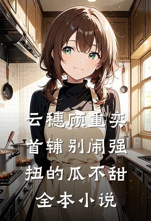 云穗顾重奕首辅别闹 强扭的瓜不甜全本小说