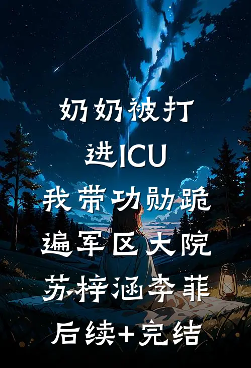 奶奶被打进ICU，我带功勋跪遍军区大院苏梓涵李菲后续+完结