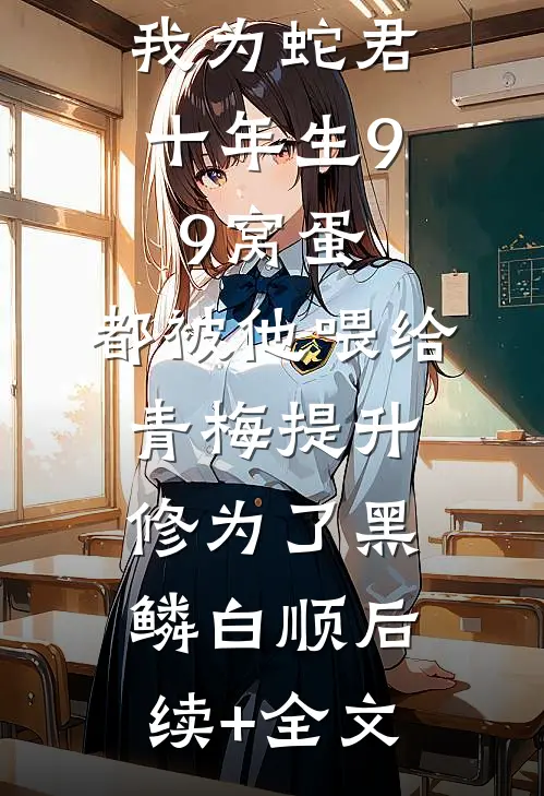 我为蛇君十年生99窝蛋，都被他喂给青梅提升修为了黑鳞白顺后续+全文