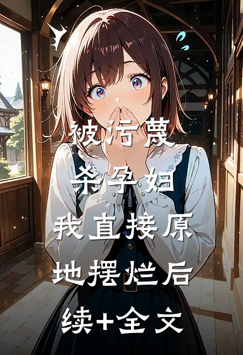 被污蔑杀孕妇，我直接原地摆烂后续+全文