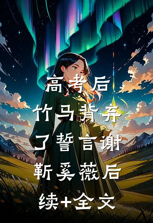 高考后，竹马背弃了誓言谢靳奚薇后续+全文