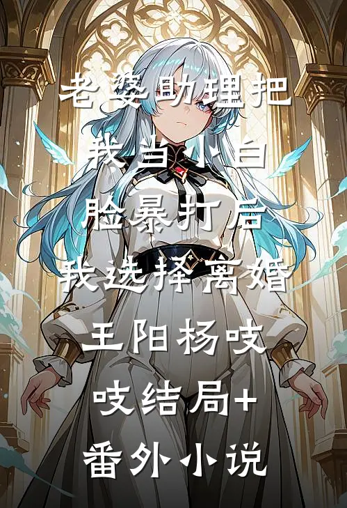 老婆助理把我当小白脸暴打后，我选择离婚王阳杨吱吱结局+番外小说