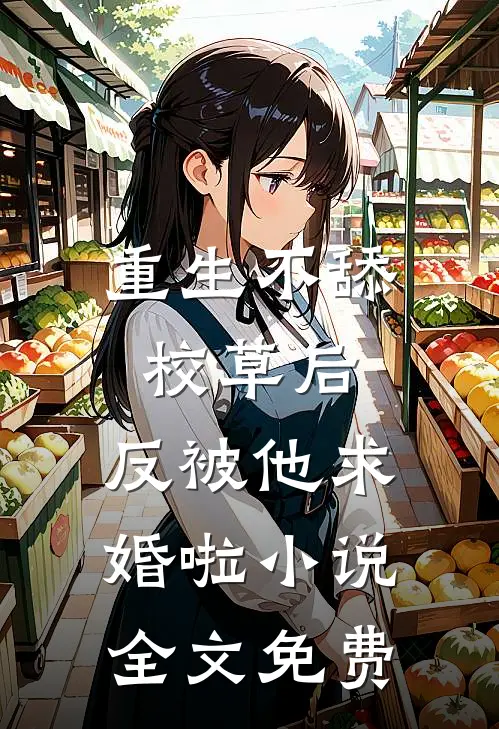 重生不舔校草后，反被他求婚啦小说全文免费
