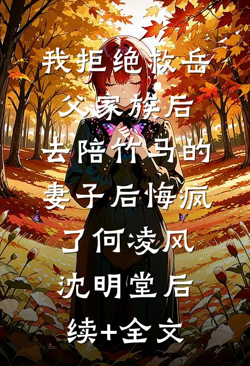 我拒绝救岳父家族后，去陪竹马的妻子后悔疯了何凌风沈明堂后续+全文