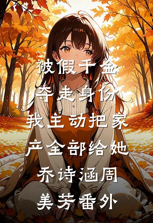 被假千金夺走身份，我主动把家产全部给她乔诗涵周美芳 番外