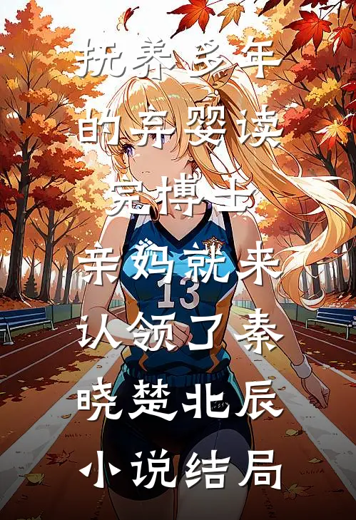 抚养多年的弃婴读完博士，亲妈就来认领了秦晓楚北辰小说结局
