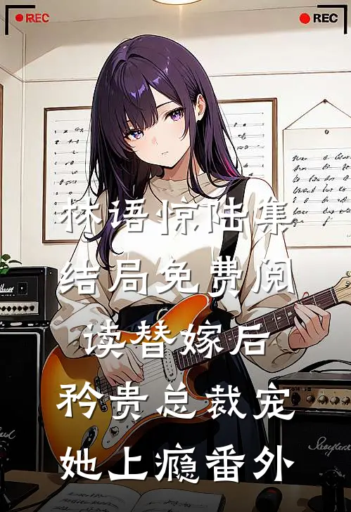 林语惊陆集结局免费阅读替嫁后，矜贵总裁宠她上瘾番外