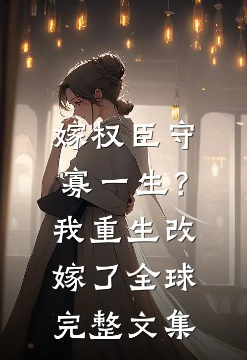 嫁权臣守寡一生？我重生改嫁了全球完整文集