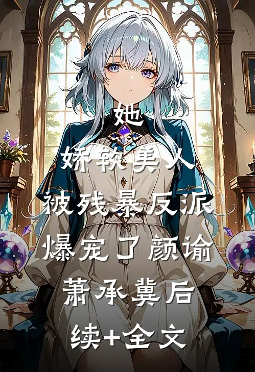 她，娇软美人，被残暴反派爆宠了颜谕萧承冀后续+全文