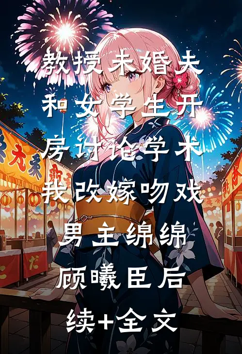 教授未婚夫和女学生开房讨论学术，我改嫁吻戏男主绵绵顾曦臣后续+全文
