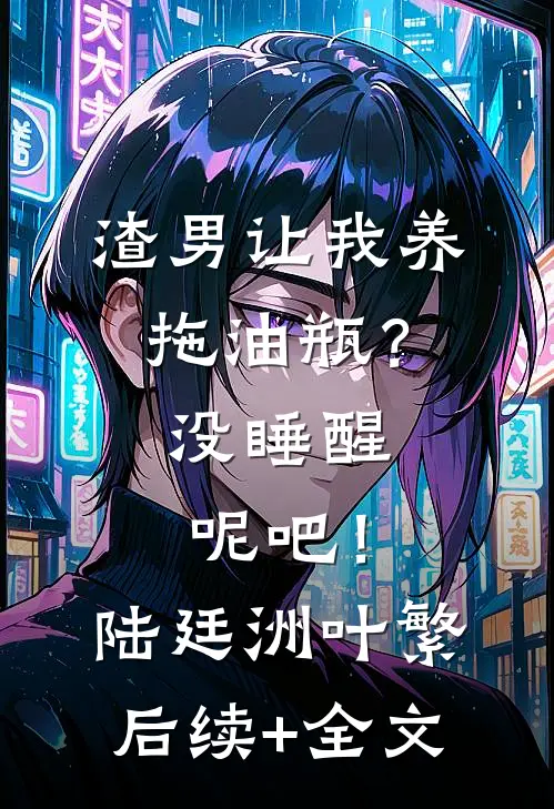 渣男让我养拖油瓶？没睡醒呢吧！陆廷洲叶繁后续+全文