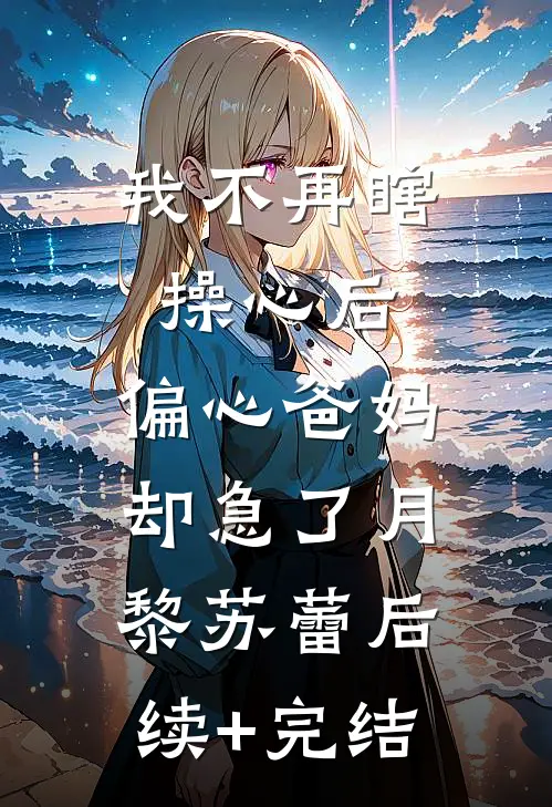 我不再瞎操心后，偏心爸妈却急了月黎苏蕾后续+完结