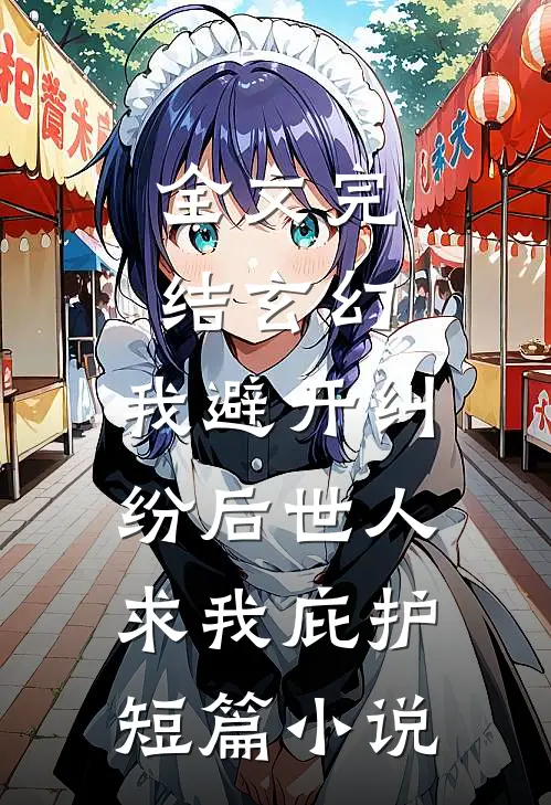 全文完结玄幻:我避开纠纷后世人求我庇护短篇小说