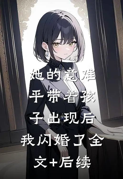 她的意难平带着孩子出现后，我闪婚了全文+后续