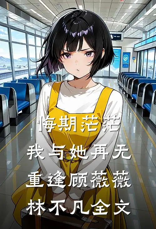 悔期茫茫，我与她再无重逢顾薇薇林不凡全文