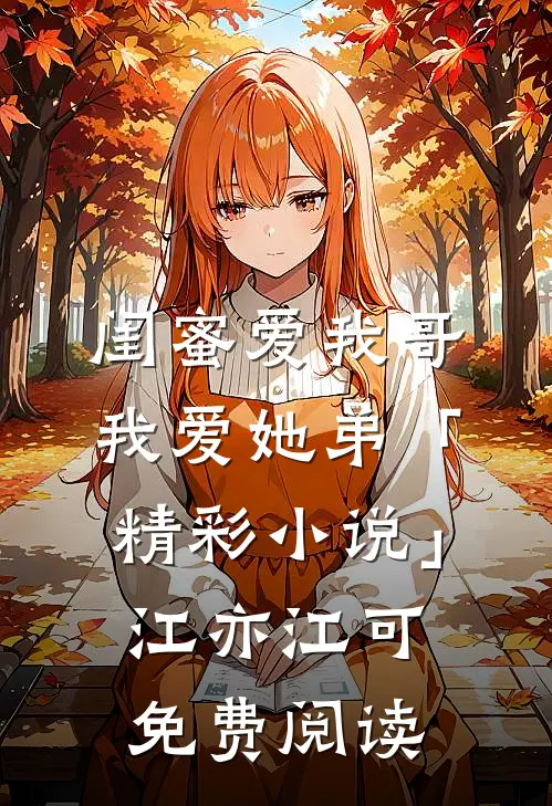 闺蜜爱我哥，我爱她弟「精彩小说」江亦江可免费阅读