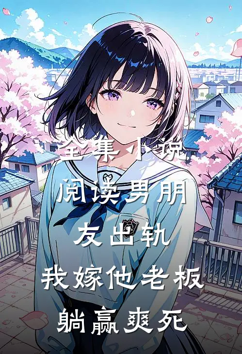 全集小说阅读男朋友出轨，我嫁他老板躺赢爽死