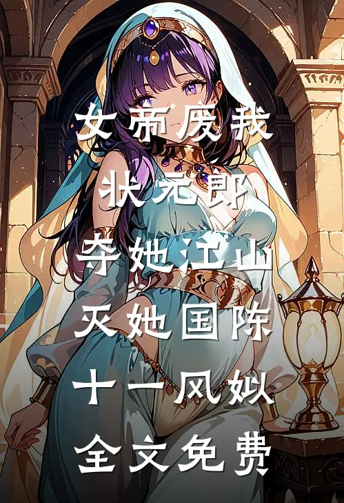 女帝废我状元郎，夺她江山灭她国陈十一风姒全文免费