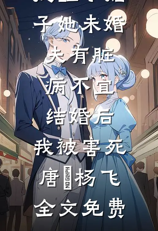 提醒小姑子她未婚夫有脏病不宜结婚后，我被害死唐婳杨飞全文免费