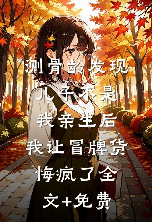 测骨龄发现儿子不是我亲生后，我让冒牌货悔疯了全文+免费
