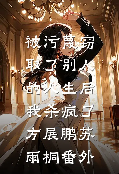 被污蔑窃取了别人的人生后，我杀疯了方展鹏苏雨桐 番外