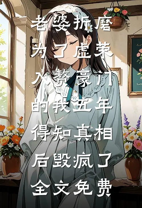 老婆折磨为了虚荣入赘豪门的我五年，得知真相后毁疯了全文免费