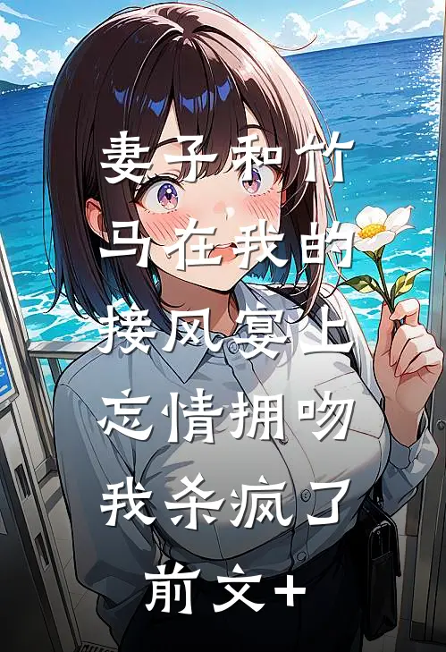 妻子和竹马在我的接风宴上忘情拥吻，我杀疯了前文+