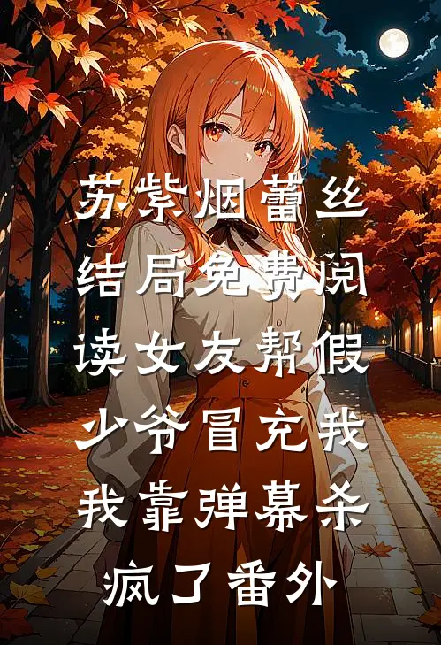 苏紫烟蕾丝结局免费阅读女友帮假少爷冒充我，我靠弹幕杀疯了番外