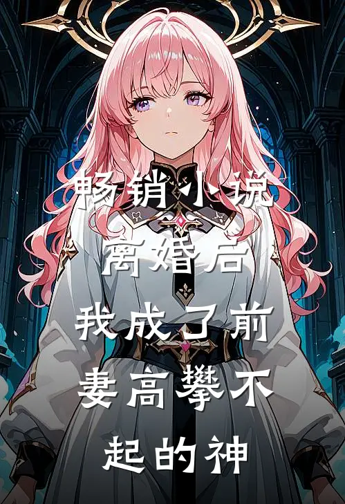 畅销小说离婚后，我成了前妻高攀不起的神