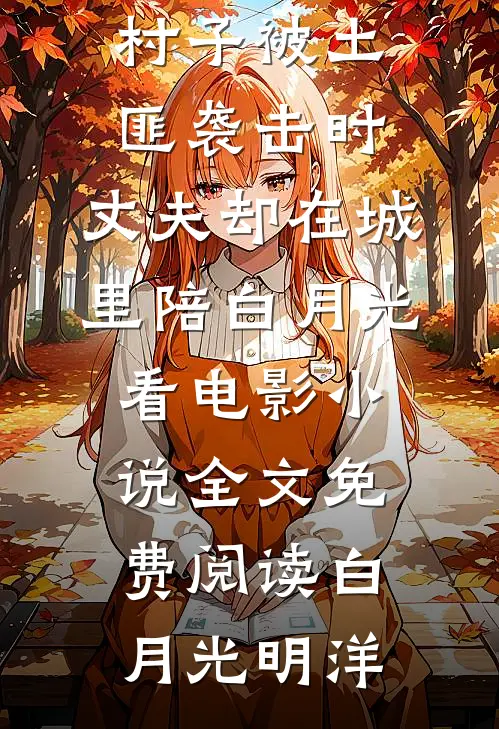 村子被土匪袭击时，丈夫却在城里陪白月光看电影小说全文免费阅读白月光明洋