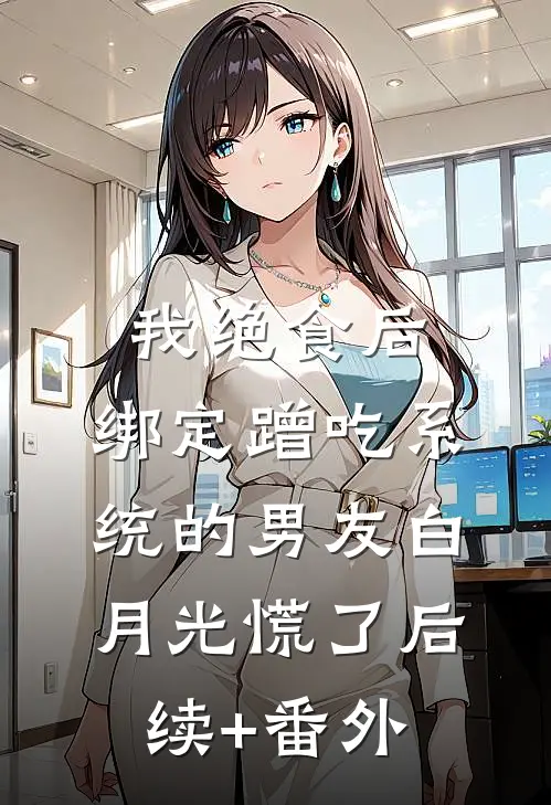我绝食后，绑定蹭吃系统的男友白月光慌了后续+番外