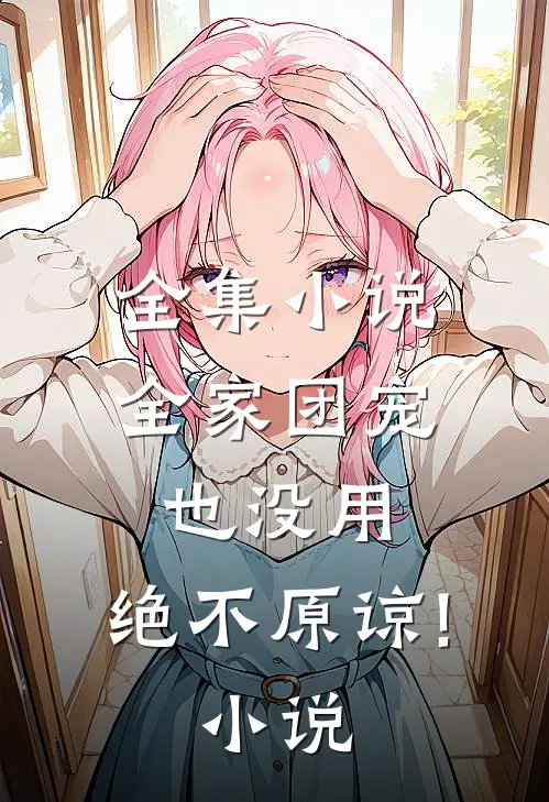 全集小说全家团宠也没用,绝不原谅! 小说