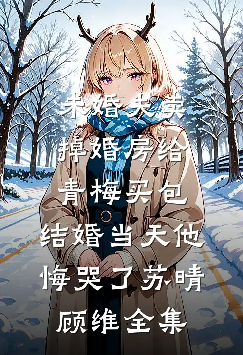 未婚夫卖掉婚房给青梅买包，结婚当天他悔哭了苏晴顾维全集