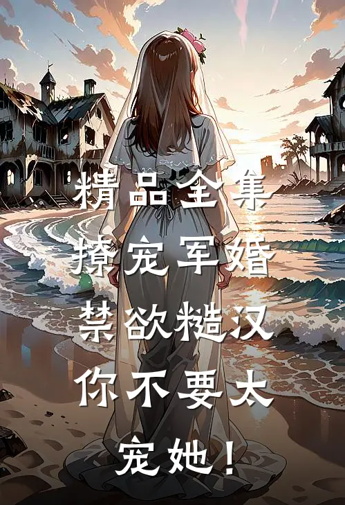 精品全集撩宠军婚，禁欲糙汉你不要太宠她！