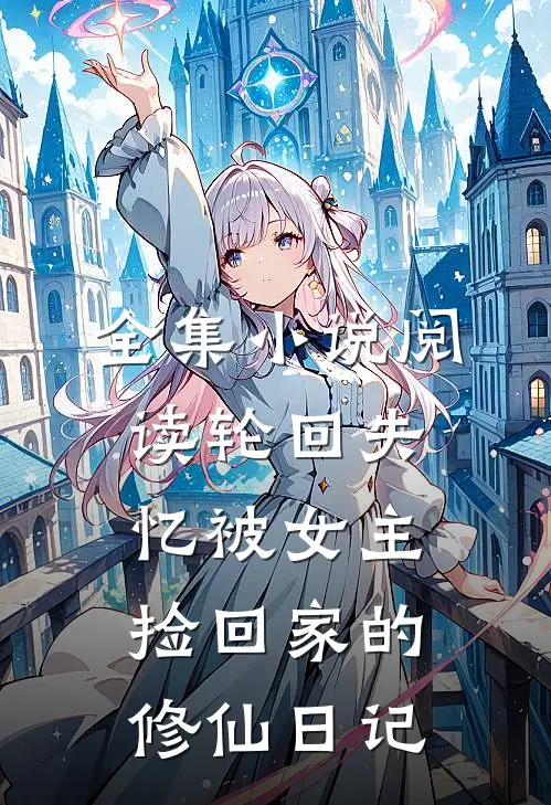 全集小说阅读轮回失忆被女主捡回家的修仙日记