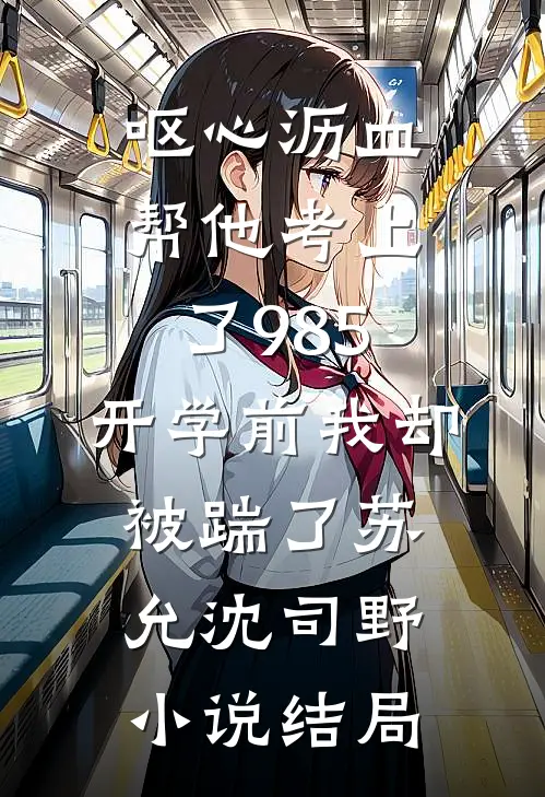呕心沥血帮他考上了985，开学前我却被踹了苏允沈司野小说结局